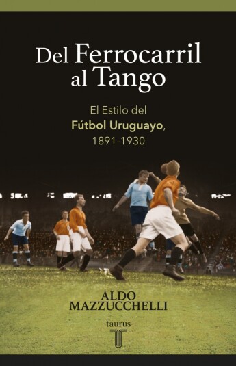 Del ferrocarril al tango. El Estilo del Fútbol Uruguayo, 1891-1930 Del ferrocarril al tango. El Estilo del Fútbol Uruguayo, 1891-1930